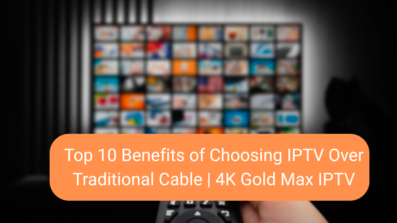 Read more about the article Top 10 Benefits of Choosing IPTV Over Traditional Cable | 4K Gold Max IPTV